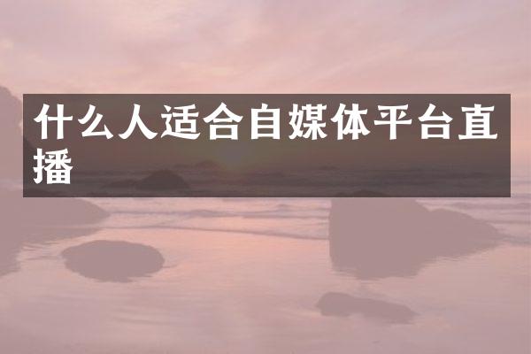 什么人适合自媒体平台直播