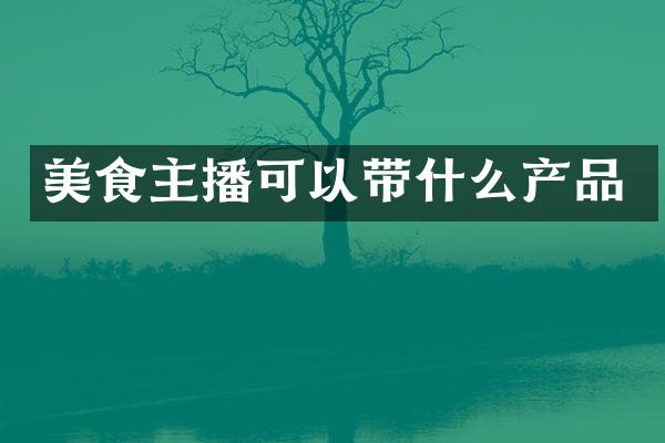 美食主播可以带什么产品