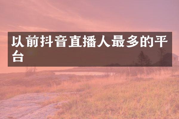 以前抖音直播人最多的平台