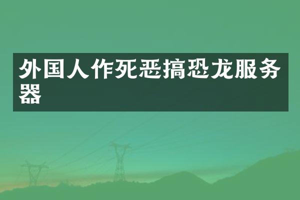 外国人作死恶搞恐龙服务器
