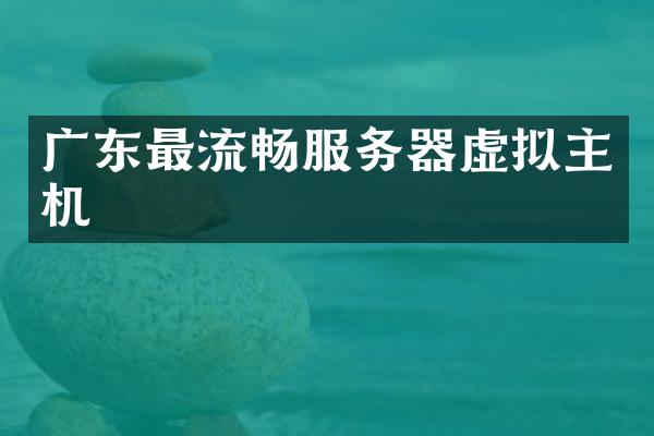 广东最流畅服务器虚拟主机
