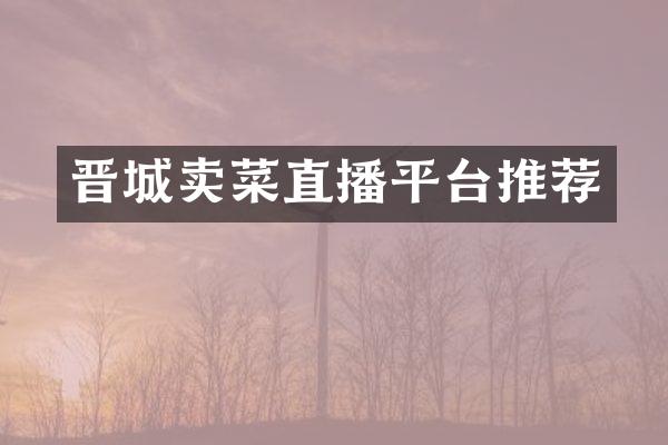 晋城卖菜直播平台推荐