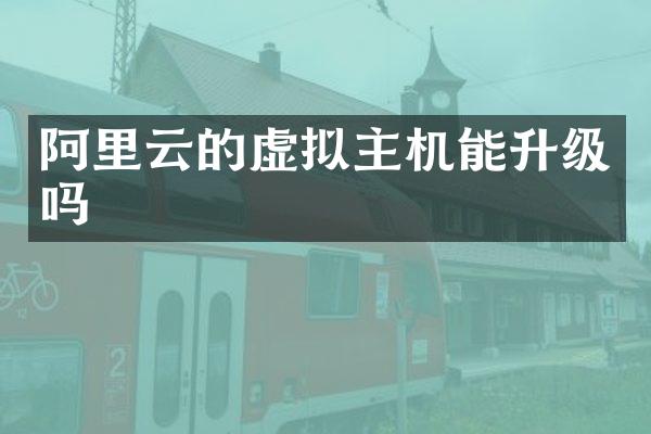 阿里云的虚拟主机能升级吗