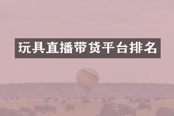 玩具直播带货平台排名