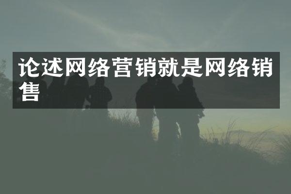 论述网络营销就是网络销售
