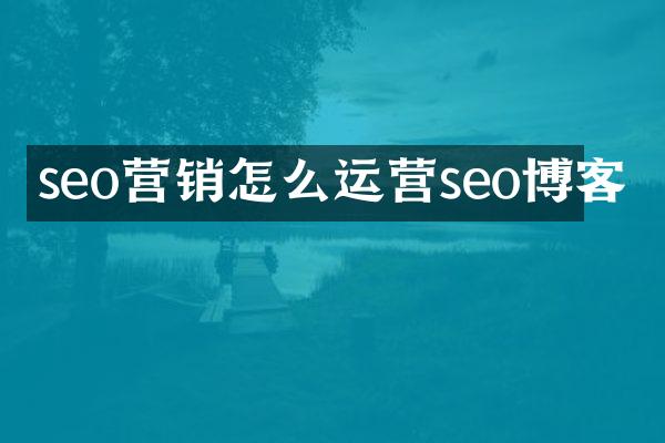 seo营销怎么运营seo博客