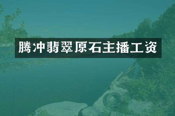 腾冲翡翠原石主播工资