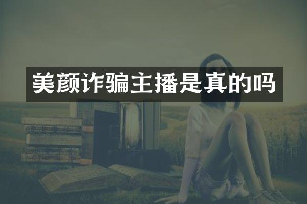 美颜诈骗主播是真的吗