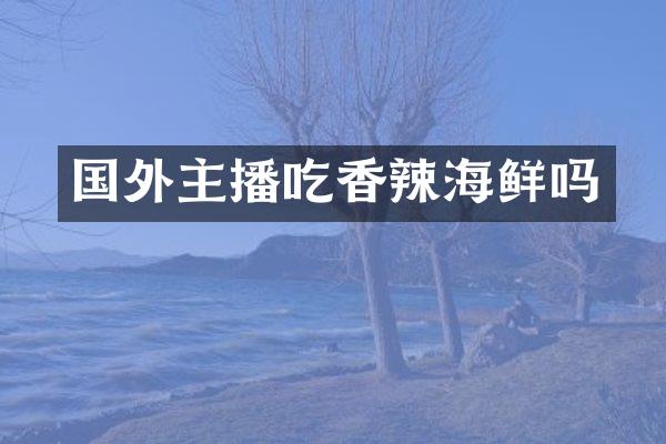 国外主播吃香辣海鲜吗