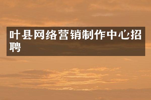 叶县网络营销制作中心招聘