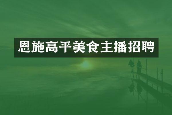 恩施高平美食主播招聘