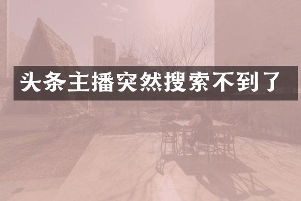 头条主播突然搜索不到了