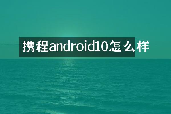 携程android10怎么样