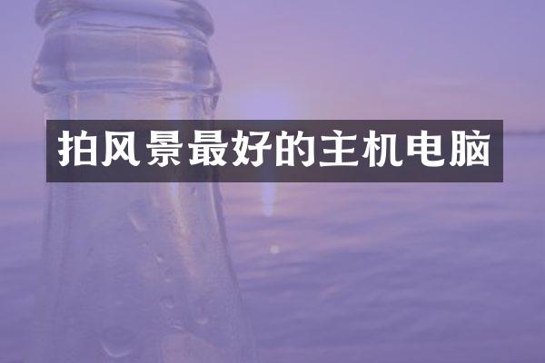 拍风景最好的主机电脑