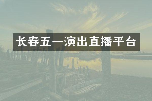 长春五一演出直播平台