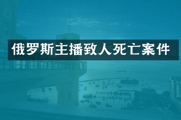 俄罗斯主播致人死亡案件