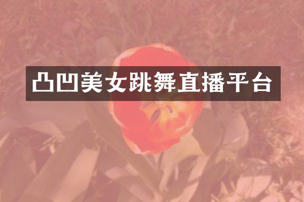 凸凹美女跳舞直播平台