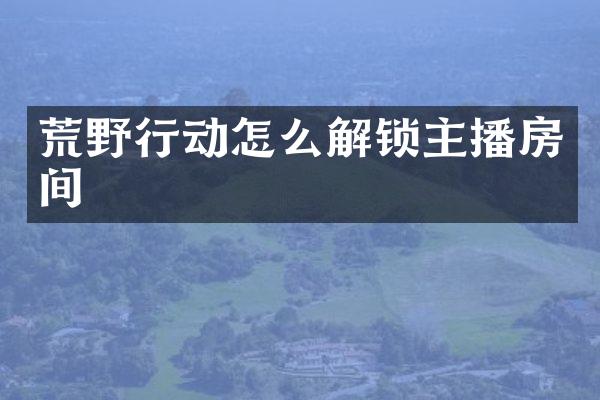 荒野行动怎么解锁主播房间