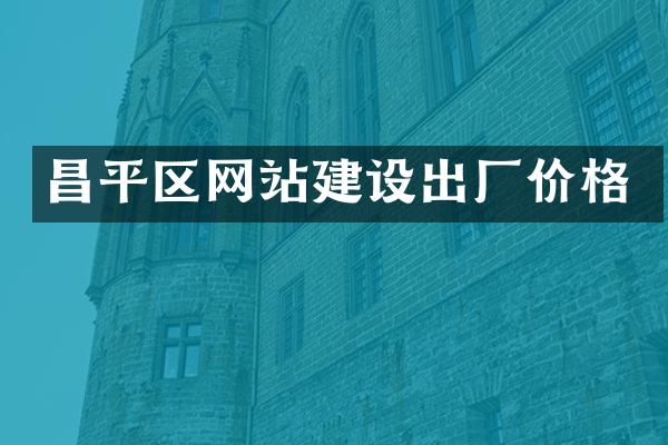 昌平区网站建设出厂价格
