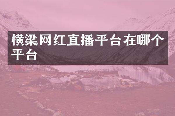横梁网红直播平台在哪个平台