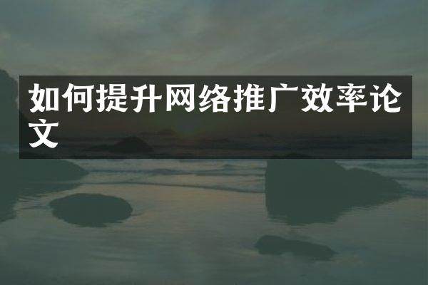 如何提升网络推广效率论文