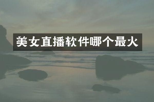 美女直播软件哪个最火