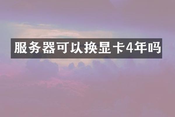 服务器可以换显卡4年吗