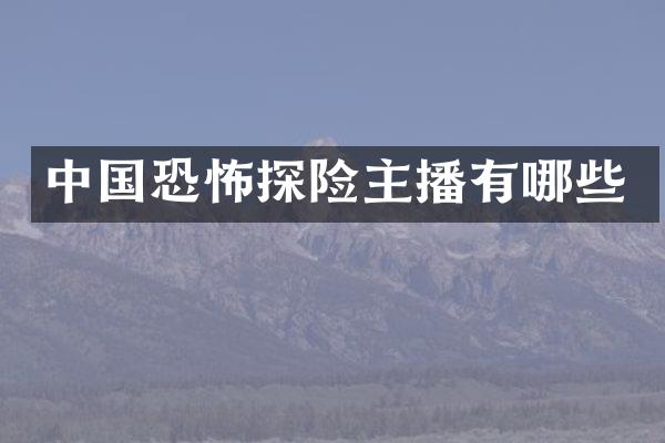 中国恐怖探险主播有哪些