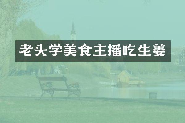 老头学美食主播吃生姜