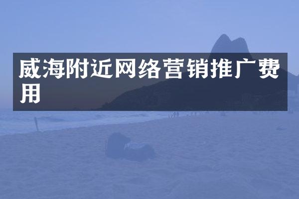 威海附近网络营销推广费用