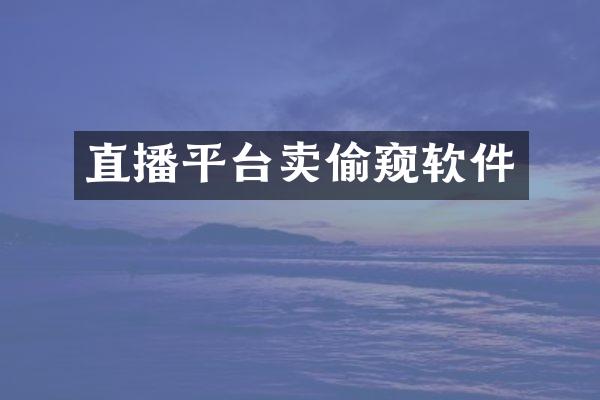 直播平台卖偷窥软件