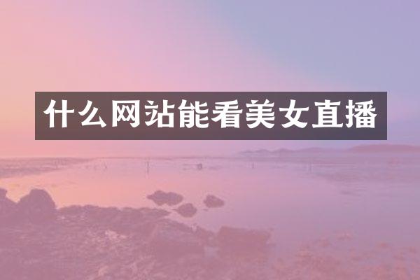 什么网站能看美女直播
