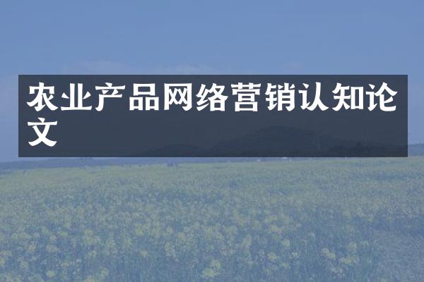 农业产品网络营销认知论文