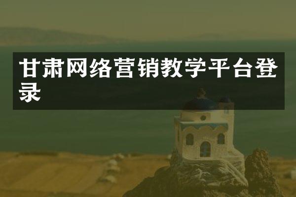 甘肃网络营销教学平台登录