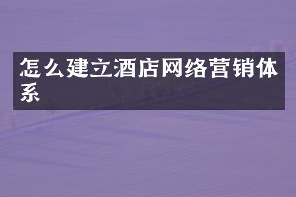 怎么建立酒店网络营销体系