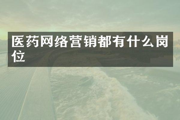 医药网络营销都有什么岗位