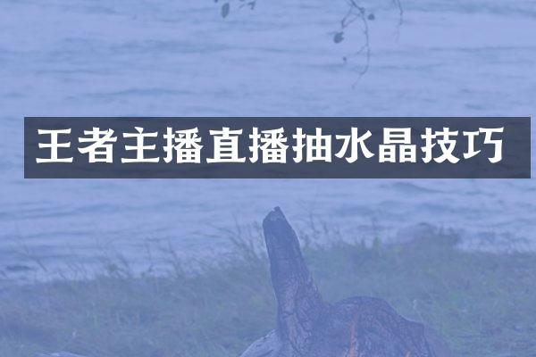 王者主播直播抽水晶技巧