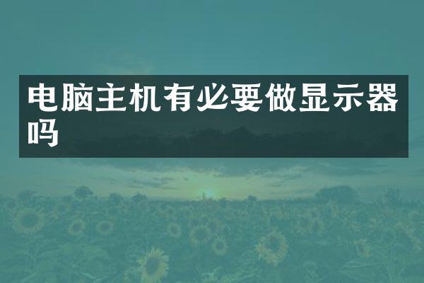 电脑主机有必要做显示器吗