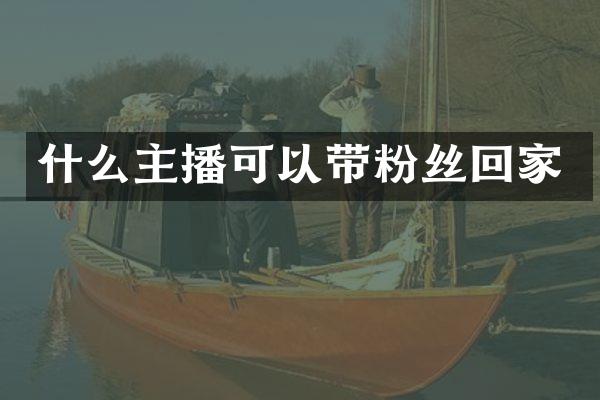 什么主播可以带粉丝回家