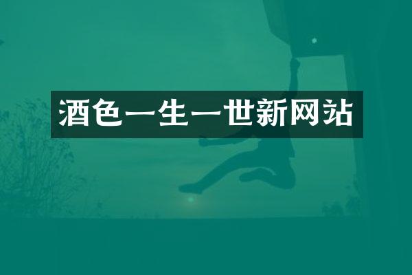酒色一生一世新网站