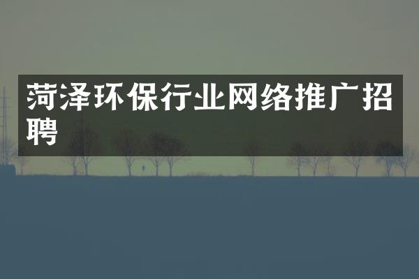 菏泽环保行业网络推广招聘