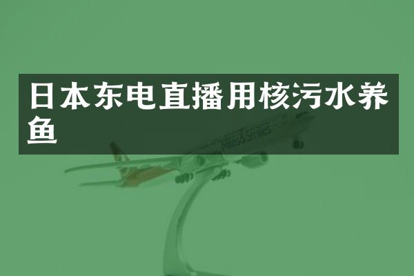 日本东电直播用核污水养鱼