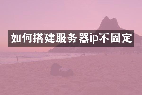 如何搭建服务器ip不固定