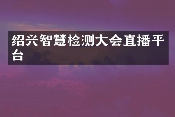 绍兴智慧检测大会直播平台