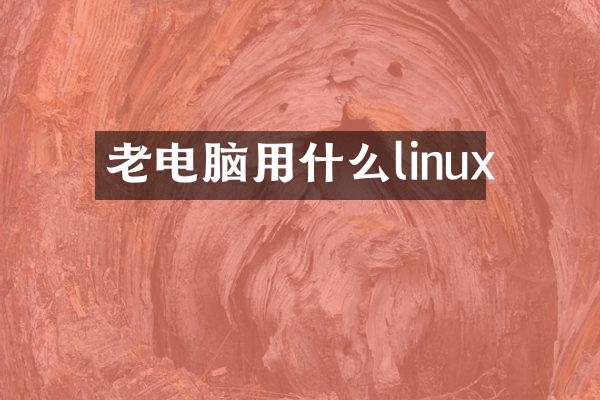 老电脑用什么linux
