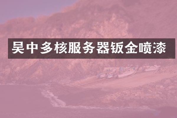 吴中多核服务器钣金喷漆