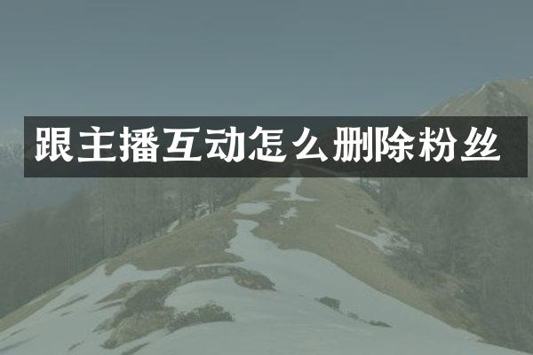跟主播互动怎么删除粉丝
