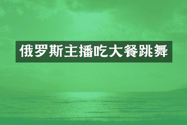 俄罗斯主播吃大餐跳舞