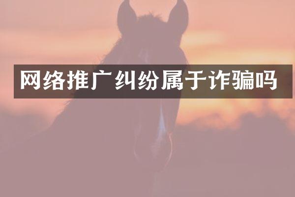 网络推广纠纷属于诈骗吗