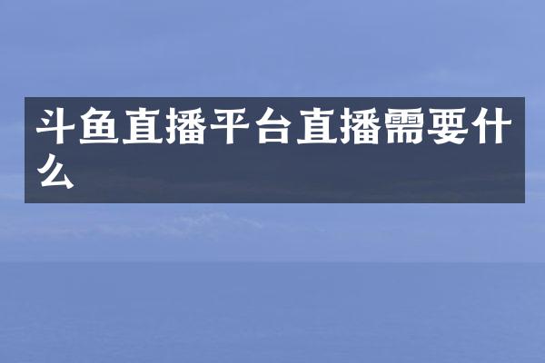 斗鱼直播平台直播需要什么